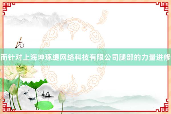 而针对上海坤琢缇网络科技有限公司腿部的力量进修