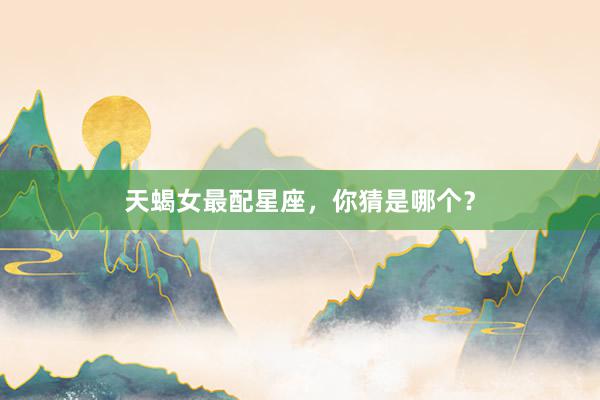 天蝎女最配星座，你猜是哪个？