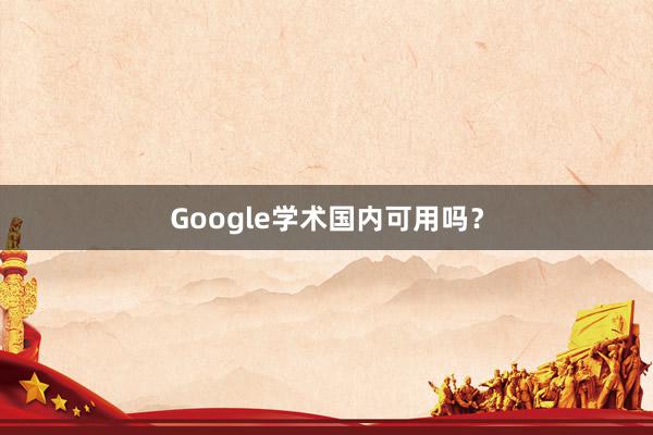 Google学术国内可用吗？