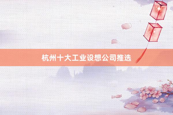 杭州十大工业设想公司推选
