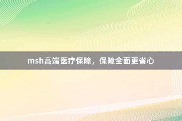 msh高端医疗保障，保障全面更省心