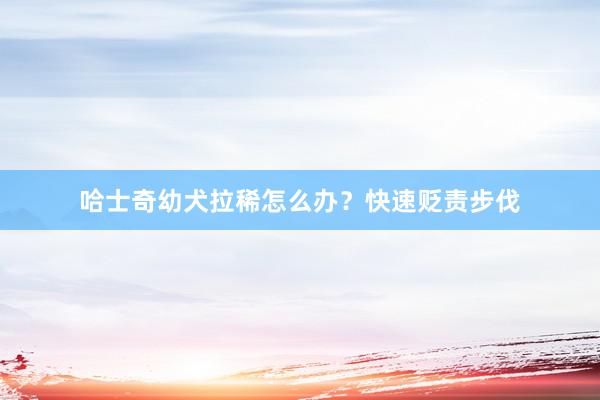 哈士奇幼犬拉稀怎么办？快速贬责步伐